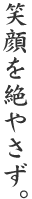 笑顔を絶やさず