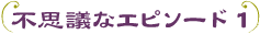 不思議なエピソード１