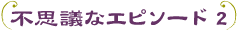 不思議なエピソード2