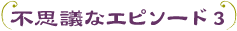不思議なエピソード3