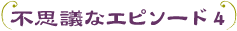不思議なエピソード4